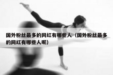 国外粉丝最多的网红有哪些人（国外粉丝最多的网红有哪些人呢）