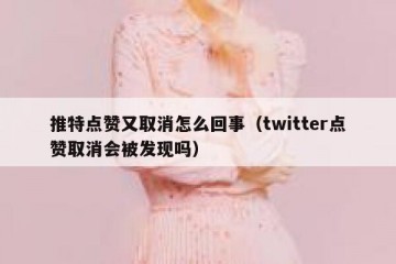 推特点赞又取消怎么回事（twitter点赞取消会被发现吗）