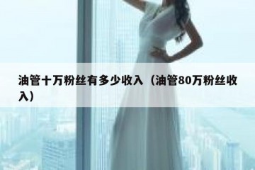 油管十万粉丝有多少收入（油管80万粉丝收入）