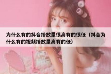 为什么有的抖音播放量很高有的很低（抖音为什么有的视频播放量高有的低）