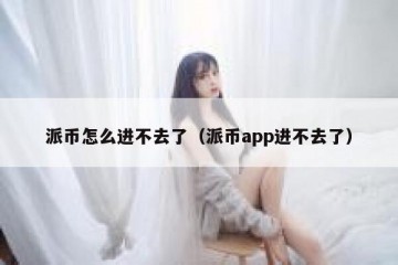 派币怎么进不去了（派币app进不去了）