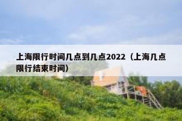 上海限行时间几点到几点2022（上海几点限行结束时间）