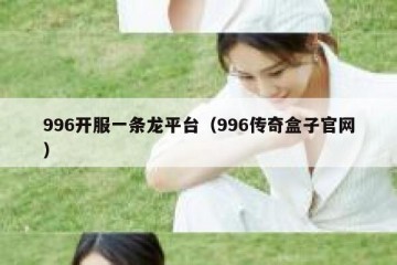 996开服一条龙平台（996传奇盒子官网）