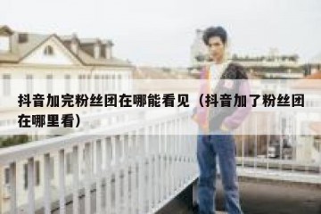 抖音加完粉丝团在哪能看见（抖音加了粉丝团在哪里看）