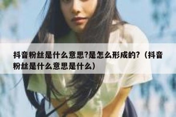 抖音粉丝是什么意思?是怎么形成的?（抖音粉丝是什么意思是什么）