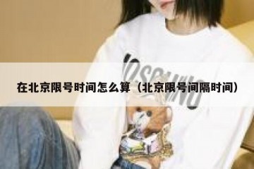 在北京限号时间怎么算（北京限号间隔时间）