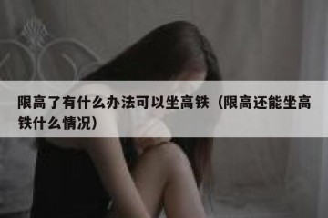 限高了有什么办法可以坐高铁（限高还能坐高铁什么情况）