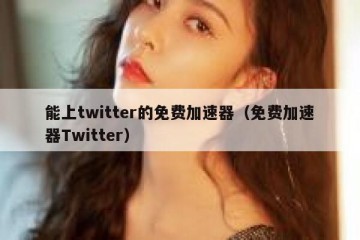 能上twitter的免费加速器（免费加速器Twitter）