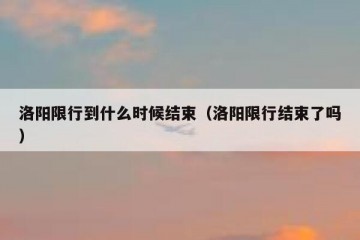 洛阳限行到什么时候结束（洛阳限行结束了吗）