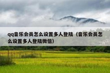 qq音乐会员怎么设置多人登陆（音乐会员怎么设置多人登陆微信）