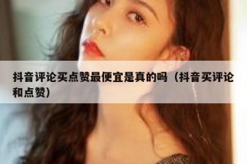 抖音评论买点赞最便宜是真的吗（抖音买评论和点赞）