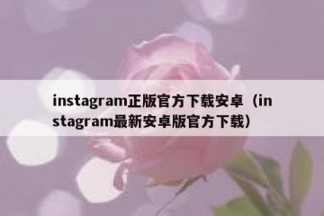 instagram正版官方下载安卓（instagram最新安卓版官方下载）