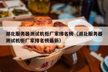 湖北服务器测试机柜厂家排名榜（湖北服务器测试机柜厂家排名榜最新）