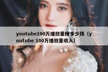 youtube100万播放量赚多少钱（youtube 100万播放量收入）