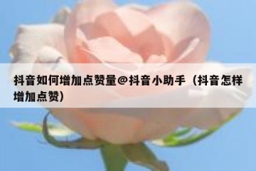 抖音如何增加点赞量@抖音小助手（抖音怎样增加点赞）
