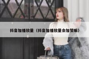 抖音加播放量（抖音加播放量会加赞嘛）