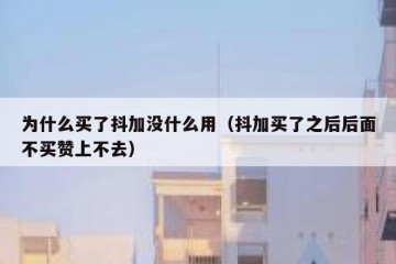 为什么买了抖加没什么用（抖加买了之后后面不买赞上不去）