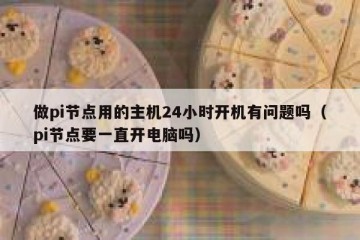 做pi节点用的主机24小时开机有问题吗（pi节点要一直开电脑吗）