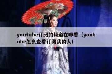 youtube订阅的频道在哪看（youtube怎么查看订阅我的人）