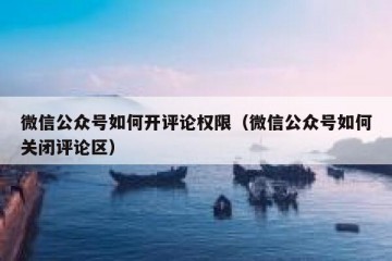 微信公众号如何开评论权限（微信公众号如何关闭评论区）