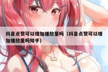 抖音点赞可以增加播放量吗（抖音点赞可以增加播放量吗知乎）