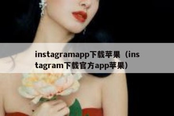 instagramapp下载苹果（instagram下载官方app苹果）