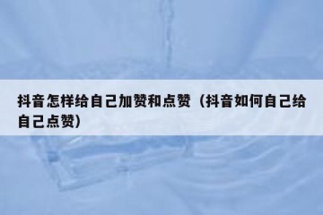 抖音怎样给自己加赞和点赞（抖音如何自己给自己点赞）