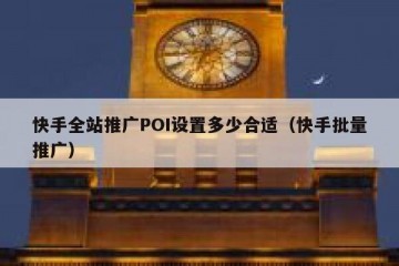 快手全站推广POI设置多少合适（快手批量推广）