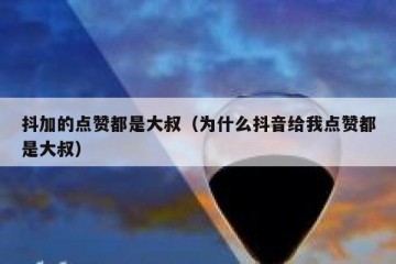 抖加的点赞都是大叔（为什么抖音给我点赞都是大叔）