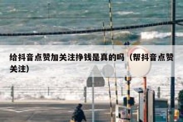 给抖音点赞加关注挣钱是真的吗（帮抖音点赞关注）