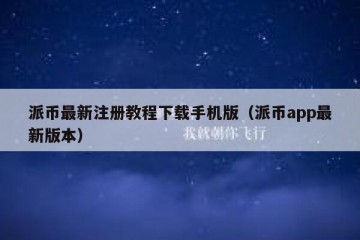 派币最新注册教程下载手机版（派币app最新版本）