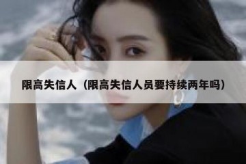 限高失信人（限高失信人员要持续两年吗）