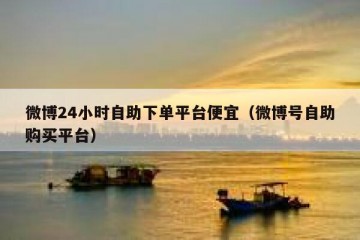 微博24小时自助下单平台便宜（微博号自助购买平台）
