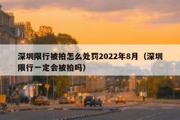 深圳限行被拍怎么处罚2022年8月（深圳限行一定会被拍吗）