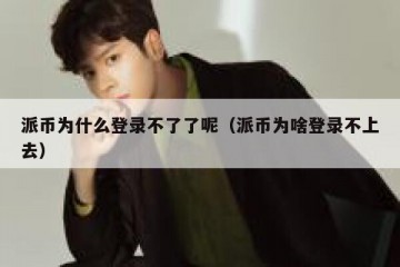 派币为什么登录不了了呢（派币为啥登录不上去）