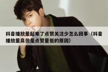 抖音播放量起来了点赞关注少怎么回事（抖音播放量高但是点赞量低的原因）