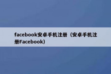 facebook安卓手机注册（安卓手机注册Facebook）