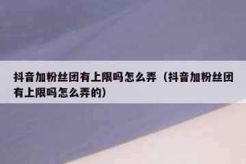抖音加粉丝团有上限吗怎么弄（抖音加粉丝团有上限吗怎么弄的）