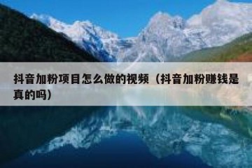 抖音加粉项目怎么做的视频（抖音加粉赚钱是真的吗）