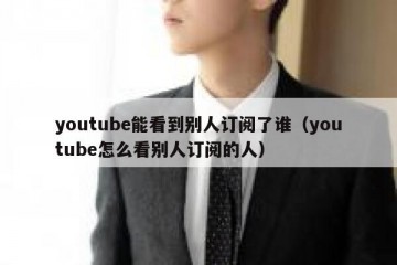 youtube能看到别人订阅了谁（youtube怎么看别人订阅的人）