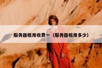 服务器租用收费一（服务器租用多少）