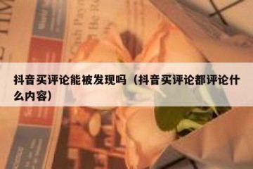 抖音买评论能被发现吗（抖音买评论都评论什么内容）