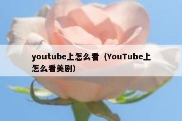 youtube上怎么看（YouTube上怎么看美剧）