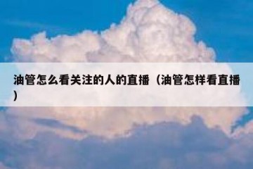 油管怎么看关注的人的直播（油管怎样看直播）