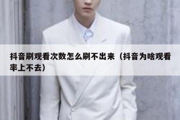 抖音刷观看次数怎么刷不出来（抖音为啥观看率上不去）