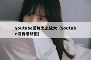 youtube图片怎么放大（youtube没有缩略图）