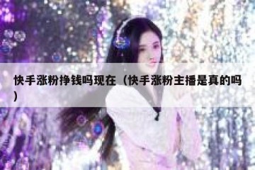 快手涨粉挣钱吗现在（快手涨粉主播是真的吗）