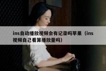 ins自动播放视频会有记录吗苹果（ins视频自己看算播放量吗）