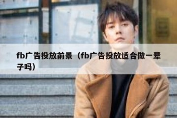 fb广告投放前景（fb广告投放适合做一辈子吗）