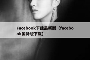 Facebook下载最新版（facebook国际版下载）